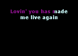 Lovin' you has made
me live again