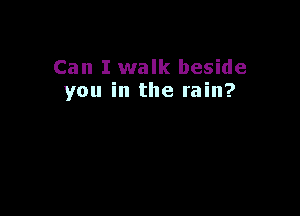 Can I walk beside
you in the rain?