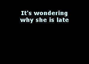 It's wondering
why she is late
