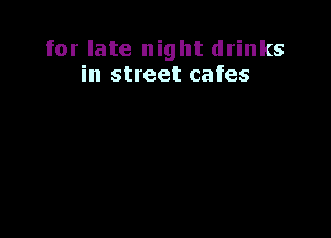 for late night drinks
in street cafes