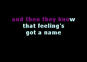 and then they know
that feeling's

got a name