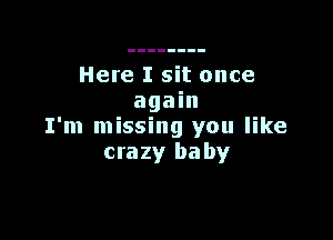 Here I sit once
again

I'm missing you like
crazy baby