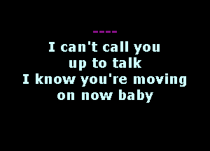 I can't call you
up to talk

I know you're moving
on now baby