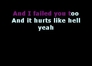 And I failed you too
And it hurts like hell
yeah
