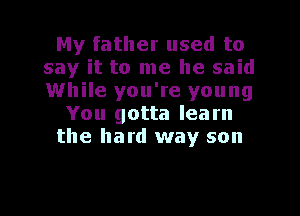 My father used to
say it to me he said
While you're young

You gotta learn
the hard way son