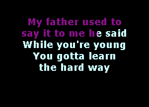 My father used to
say it to me he said
While you're young

You gotta learn
the hard way