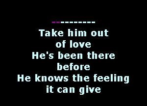 Take him out
oflove

He's been there
before
He knows the feeling
it can give