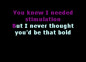 You knew I needed
stimulation
But I never thought

you'd be that bold