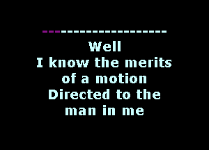 Well
I know the merits
of a motion
Directed to the
man in me

Q