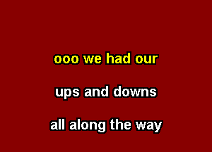 000 we had our

ups and downs

all along the way