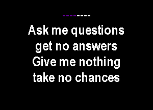 Ask me questions
get no answers

Give me nothing
take no chances