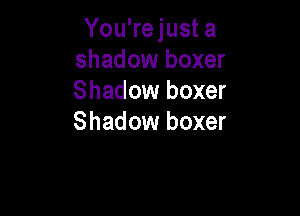 You'rejust a
shadow boxer
Shadow boxer

Shadow boxer