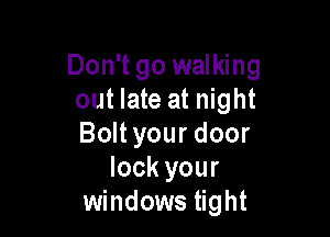 Don't go walking
out late at night

Bolt your door
lock your
windows tight