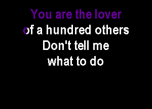 You are the lover
of a hundred others
Don't tell me

what to do