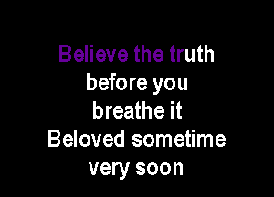 Believe the truth
before you

breathe it
Beloved sometime
very soon