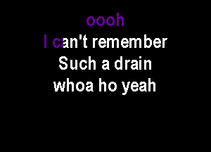 oooh
I can't remember
Such a drain

whoa ho yeah