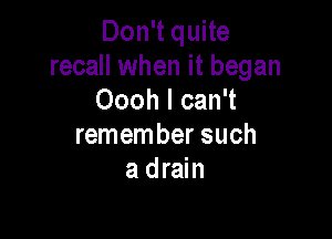 Don't quite
recall when it began
Oooh I can't

remember such
a drain