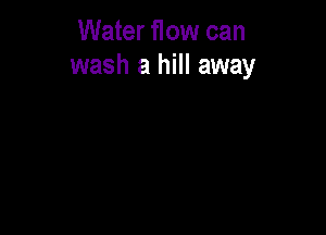 Water flow can
wash a hill away