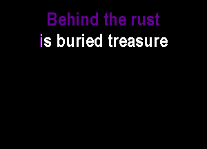 Behind the rust
is buried treasure