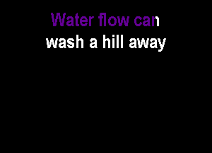 Water flow can
wash a hill away