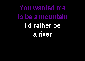 You wanted me
to be a mountain
I'd rather be

a river