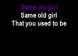 Same old girl
Same old girl
That you used to be