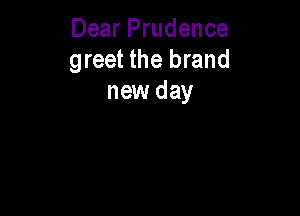 Dear Prudence
greet the brand
new day