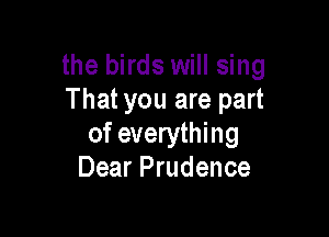 the birds will sing
That you are part

of everything
Dear Prudence