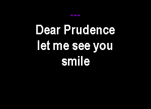 Dear Prudence
let me see you

smile