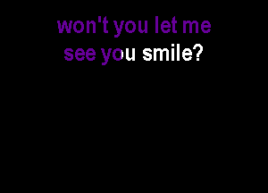 won't you let me
see you smile?