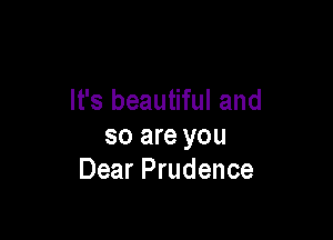 It's beautiful and

so are you
Dear Prudence