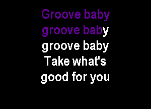 Groove baby
groove baby
groove baby

Take what's
good for you