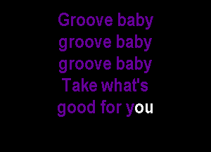 Groove baby
groove baby
groove baby

Take what's
good for you