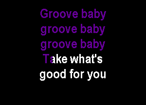 Groove baby
groove baby
groove baby

Take what's
good for you