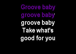 Groove baby
groove baby
groove baby

Take what's
good for you