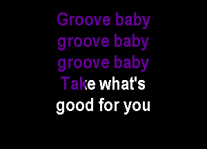 Groove baby
groove baby
groove baby

Take what's
good for you