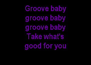 Groove baby
groove baby
groove baby

Take what's
good for you