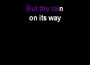 But the rain
on its way