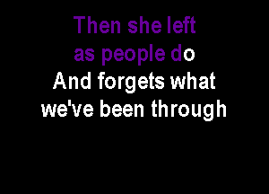 Then she left
as people do
And forgets what

we've been through