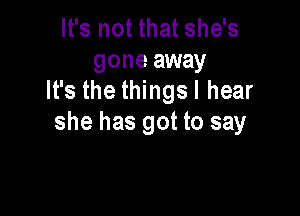 It's not that she's
gone away
It's the thingsl hear

she has got to say
