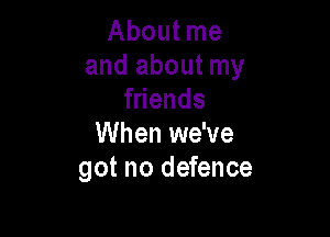 About me
and about my
f ends

When we've
got no defence