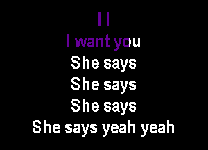 I l
lwant you
She says

She says
She says
8 he says yeah yeah