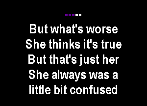 But what's worse
She thinks it's true

But that's just her
She always was a
little bit confused