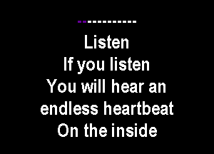 Listen
If you listen

You will hear an
endless heartbeat
0n the inside