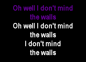 Oh well I don't mind
the walls
Oh well I don't mind

the walls
I don't mind
the walls