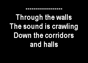 Through the walls
The sound is crawling

Down the corridors
and halls