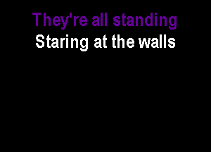 They're all standing
Staring at the walls