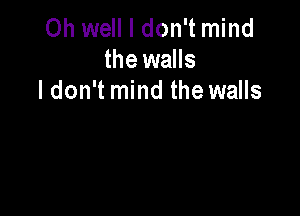 Oh well I don't mind
the walls
I don't mind the walls