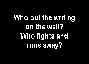 Who put the writing
on the wall?

Who fights and
runs away?
