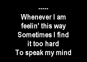 Wheneverl am
feelin' this way

Sometimes I find
it too hard
To speak my mind